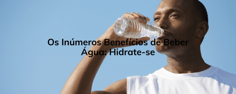 Os Inúmeros Benefícios de Beber Água: Hidrate-se