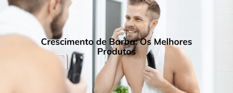 Crescimento de Barba: Os Melhores Produtos