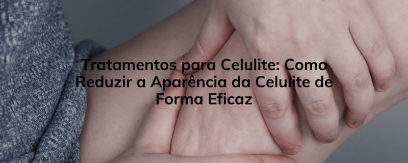 Tratamentos para Celulite: Como Reduzir a Aparência da Celulite de Forma Eficaz