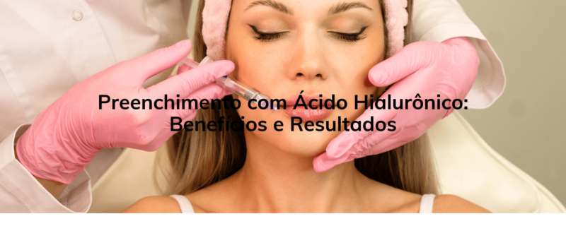 Preenchimento com Ácido Hialurônico: Benefícios e Resultados