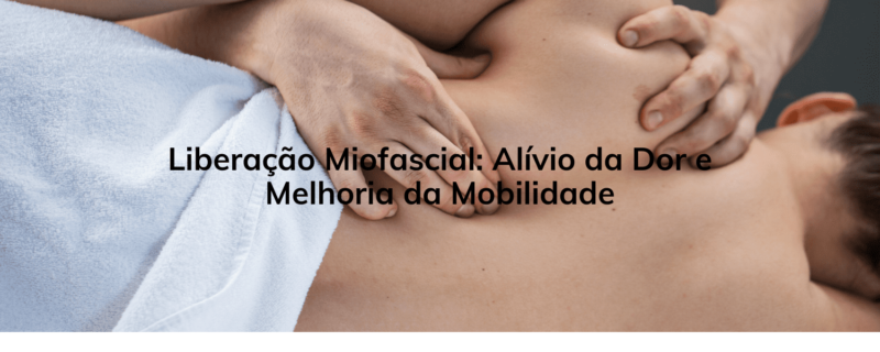 Liberação Miofascial: Alívio da Dor e Melhoria da Mobilidade