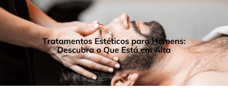 Tratamentos Estéticos para Homens: Descubra o Que Está em Alta