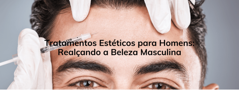 Tratamentos Estéticos para Homens: Realçando a Beleza Masculina