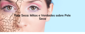 Pele Seca: Mitos e Verdades sobre Pele Seca