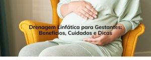 Drenagem Linfática para Gestantes: Benefícios, Cuidados e Dicas