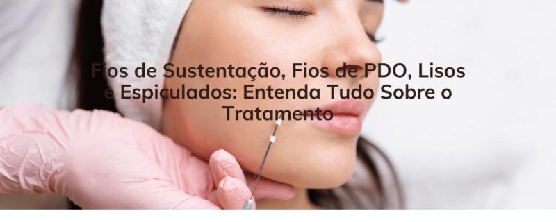 Fios de Sustentação, Fios de PDO, Lisos e Espiculados: Entenda Tudo Sobre o Tratamento