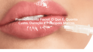 Preenchimento Facial: O Que É, Quanto Custa, Duração e Principais Marcas