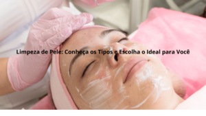 Limpeza de Pele: Conheça os Tipos e Escolha o Ideal para Você